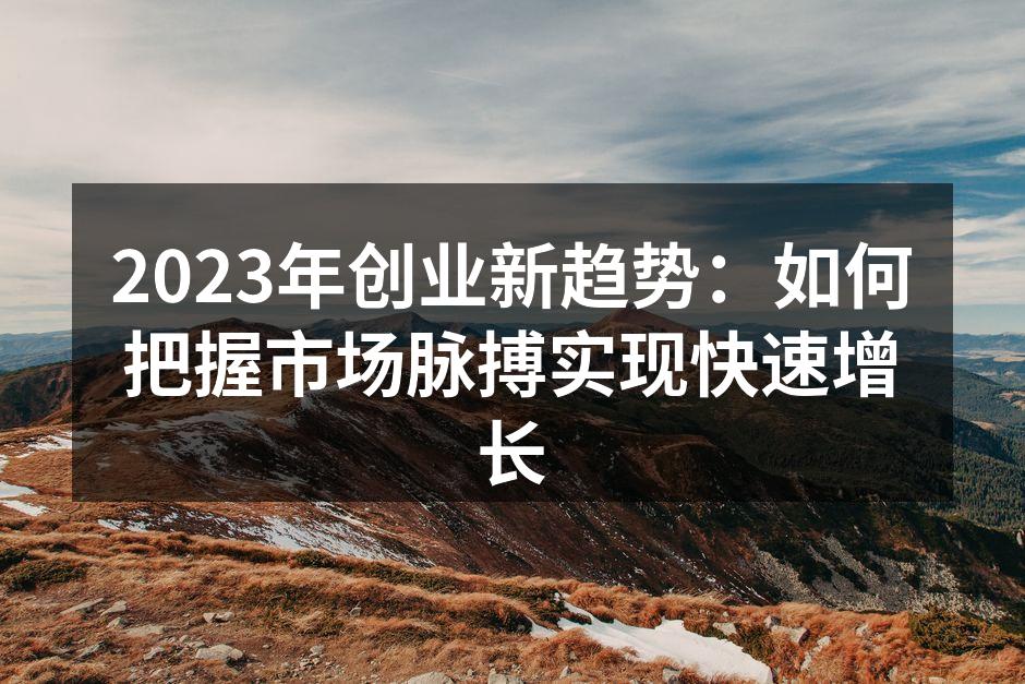 2023年创业新趋势：如何把握市场脉搏实现快速增长